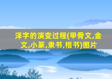 泽字的演变过程(甲骨文,金文,小篆,隶书,楷书)图片