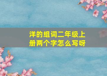 洋的组词二年级上册两个字怎么写呀