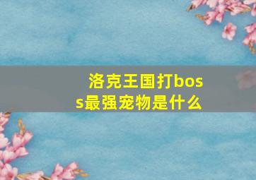 洛克王国打boss最强宠物是什么