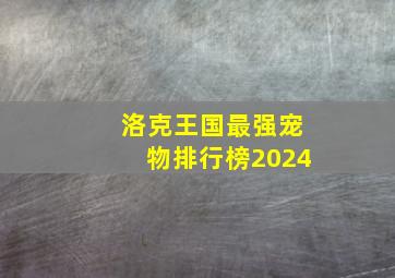 洛克王国最强宠物排行榜2024