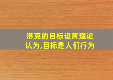 洛克的目标设置理论认为,目标是人们行为