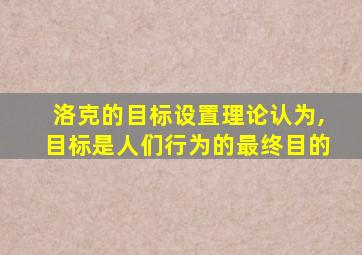 洛克的目标设置理论认为,目标是人们行为的最终目的