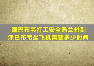 津巴布韦打工安全吗兰州到津巴布韦坐飞机需要多少时间