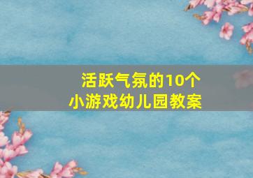 活跃气氛的10个小游戏幼儿园教案