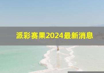 派彩赛果2024最新消息