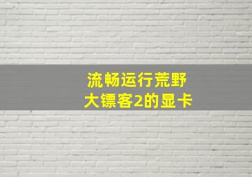 流畅运行荒野大镖客2的显卡