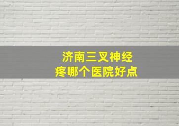 济南三叉神经疼哪个医院好点