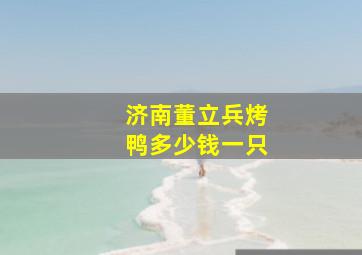 济南董立兵烤鸭多少钱一只