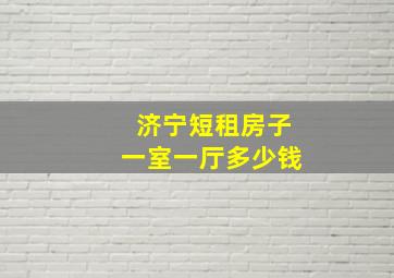 济宁短租房子一室一厅多少钱