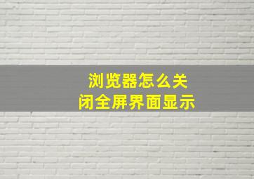 浏览器怎么关闭全屏界面显示