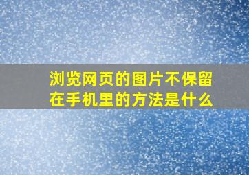 浏览网页的图片不保留在手机里的方法是什么