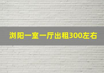 浏阳一室一厅出租300左右