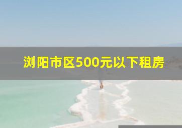 浏阳市区500元以下租房