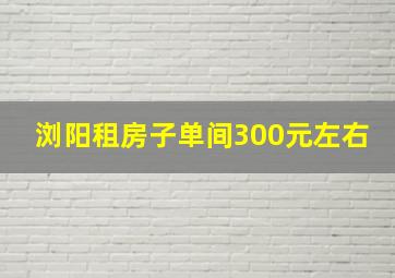 浏阳租房子单间300元左右