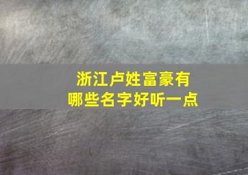 浙江卢姓富豪有哪些名字好听一点