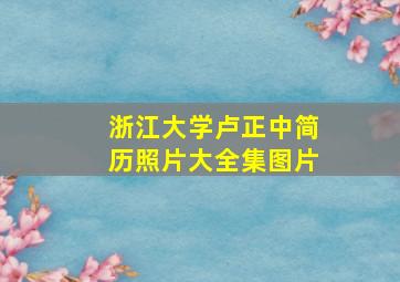 浙江大学卢正中简历照片大全集图片