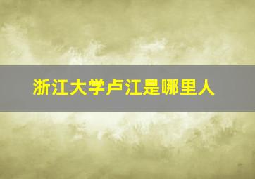 浙江大学卢江是哪里人