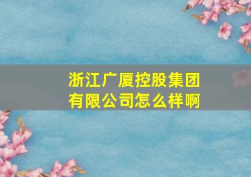 浙江广厦控股集团有限公司怎么样啊