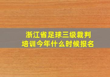 浙江省足球三级裁判培训今年什么时候报名