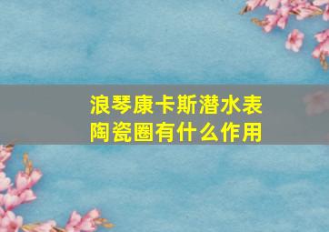 浪琴康卡斯潜水表陶瓷圈有什么作用