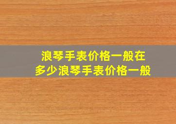 浪琴手表价格一般在多少浪琴手表价格一般