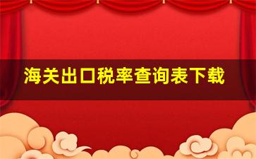 海关出口税率查询表下载