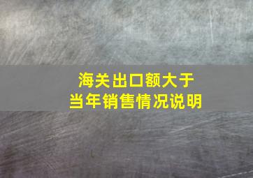 海关出口额大于当年销售情况说明