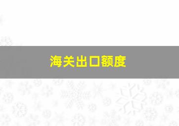 海关出口额度