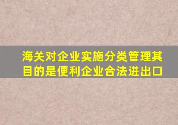 海关对企业实施分类管理其目的是便利企业合法进出口