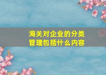 海关对企业的分类管理包括什么内容