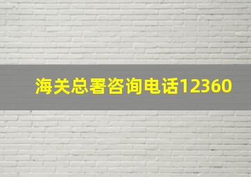 海关总署咨询电话12360