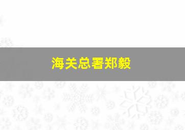 海关总署郑毅