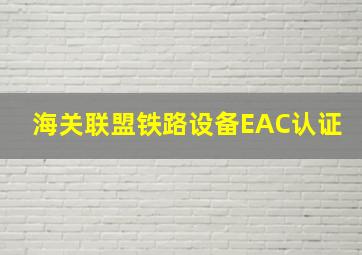 海关联盟铁路设备EAC认证