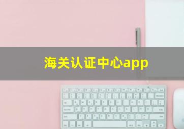 海关认证中心app