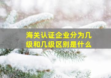 海关认证企业分为几级和几级区别是什么