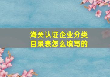 海关认证企业分类目录表怎么填写的