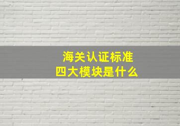 海关认证标准四大模块是什么