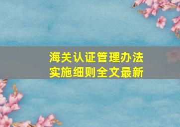 海关认证管理办法实施细则全文最新