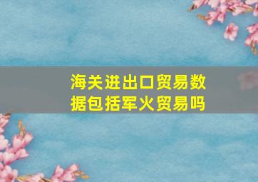 海关进出口贸易数据包括军火贸易吗