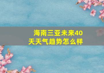 海南三亚未来40天天气趋势怎么样