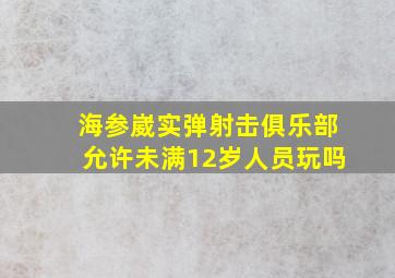 海参崴实弹射击俱乐部允许未满12岁人员玩吗