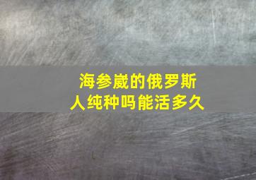 海参崴的俄罗斯人纯种吗能活多久