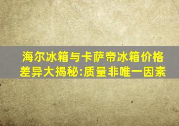 海尔冰箱与卡萨帝冰箱价格差异大揭秘:质量非唯一因素