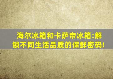 海尔冰箱和卡萨帝冰箱:解锁不同生活品质的保鲜密码!