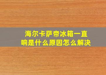 海尔卡萨帝冰箱一直响是什么原因怎么解决