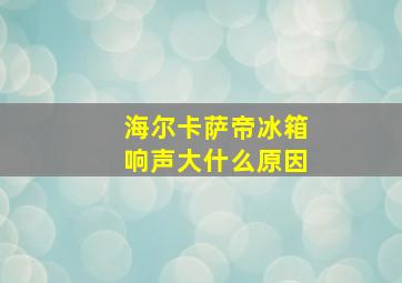 海尔卡萨帝冰箱响声大什么原因