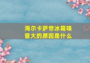 海尔卡萨帝冰箱噪音大的原因是什么