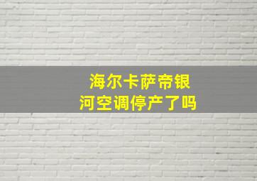 海尔卡萨帝银河空调停产了吗