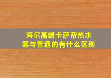 海尔高端卡萨帝热水器与普通的有什么区别