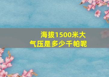 海拔1500米大气压是多少千帕呢